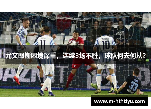 尤文图斯困境深重，连续3场不胜，球队何去何从？