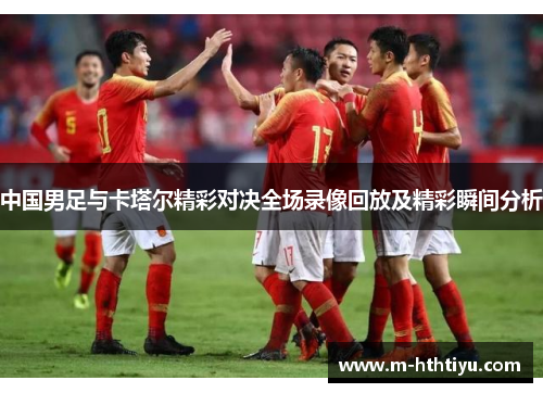 中国男足与卡塔尔精彩对决全场录像回放及精彩瞬间分析