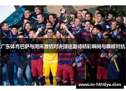 广东体育巴萨与河床激情对决球迷期待精彩瞬间与巅峰对抗