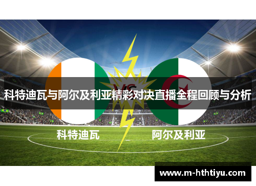 科特迪瓦与阿尔及利亚精彩对决直播全程回顾与分析